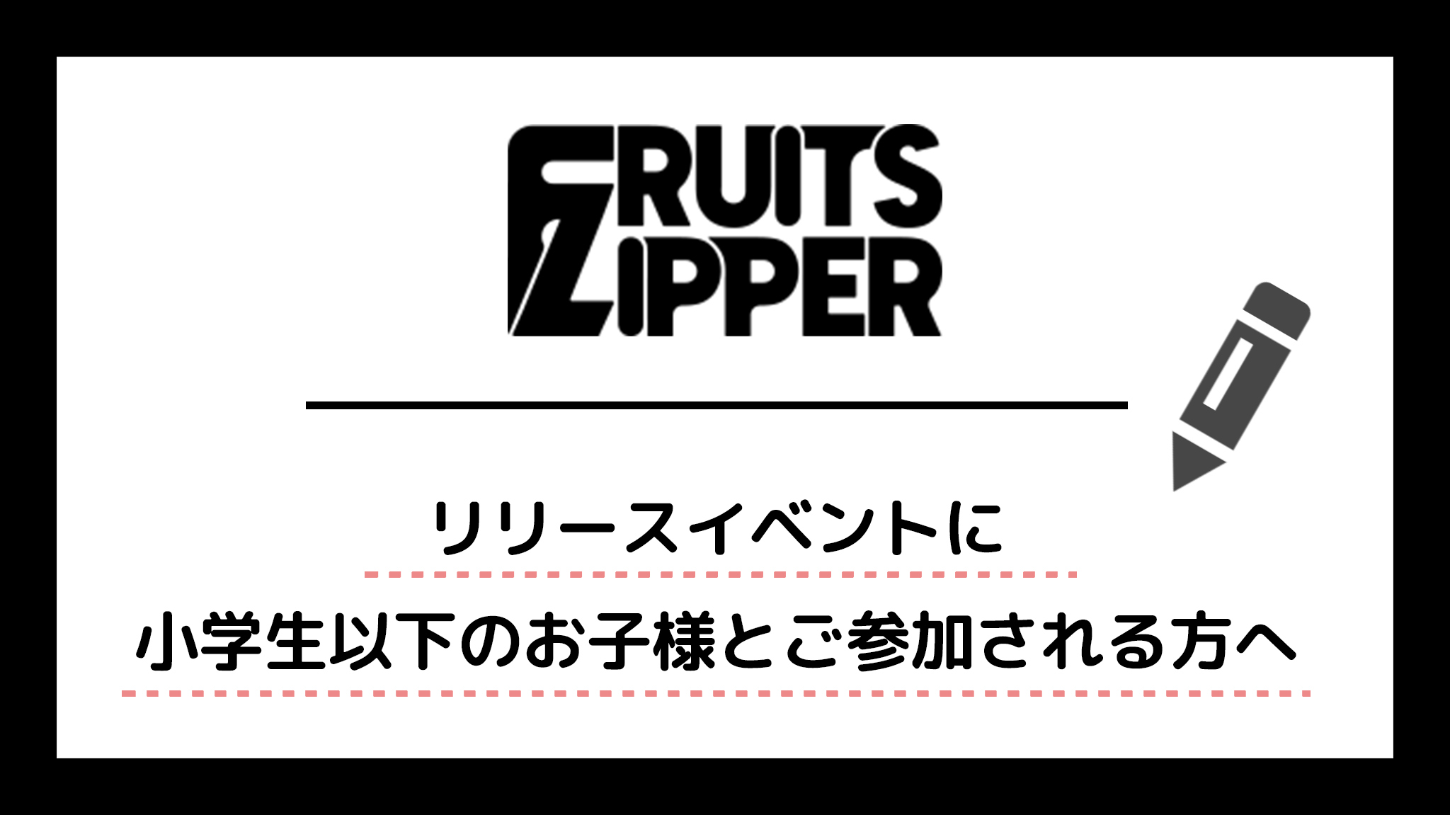 FRUITS ZIPPER リリースイベントに小学生以下のお子様とご参加される方へ