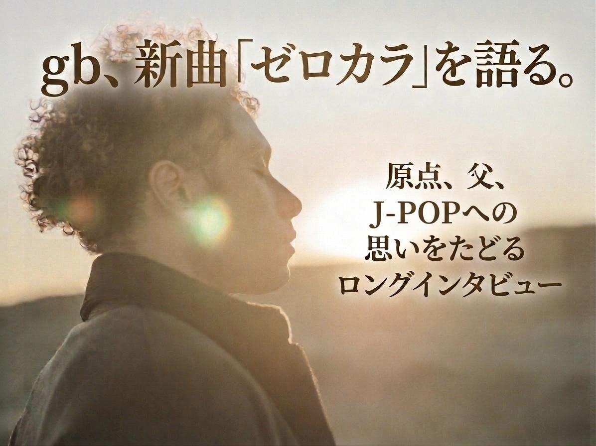 gbが語る「ゼロカラ」までの道のり、父のこと、J-POPへの思い 〜4/15 リリースの新曲「ゼロカラ」を機に、原点と現在地をたどるロングインタビュー〜
