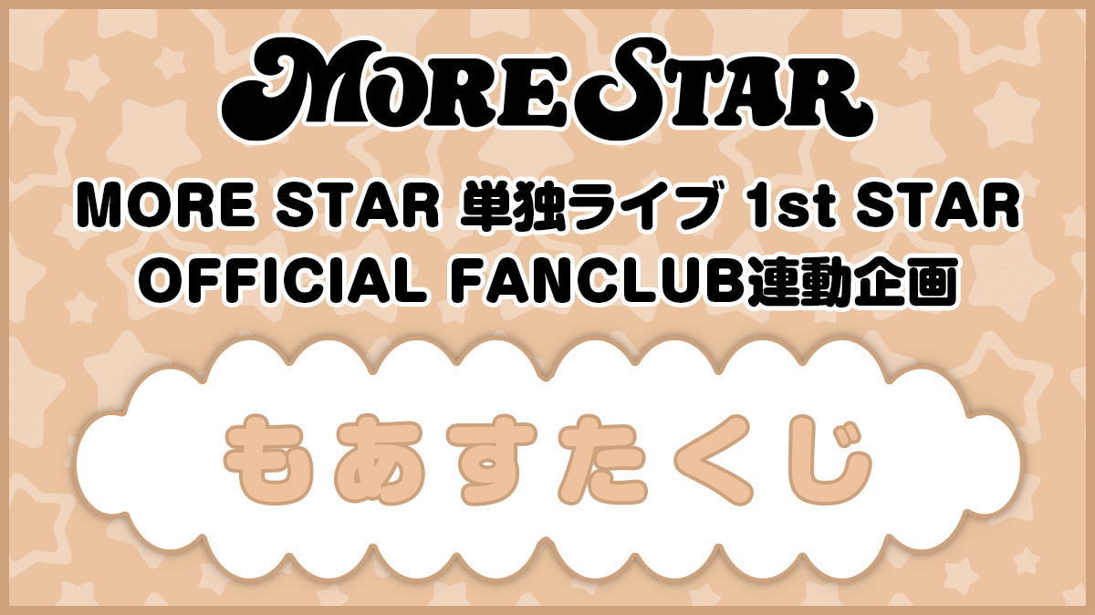「MORE STAR 単独ライブ 1st STAR」開催記念！FC会員限定オンラインくじ「もあすたくじ」実施決定！